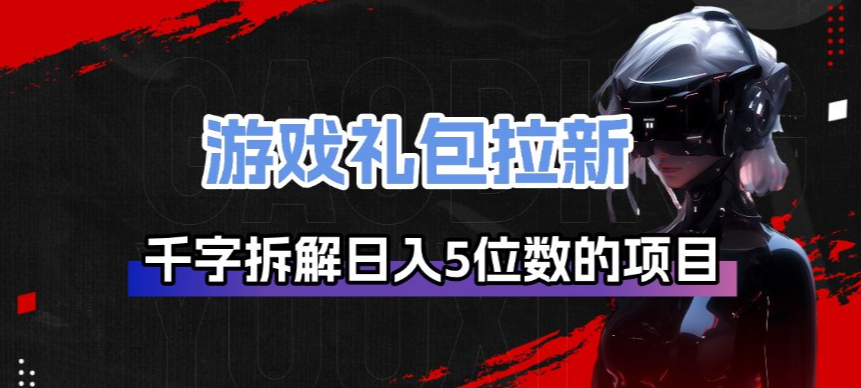 游戏礼包拉新_千字拆解日入5位数的项目逻辑-创客副业