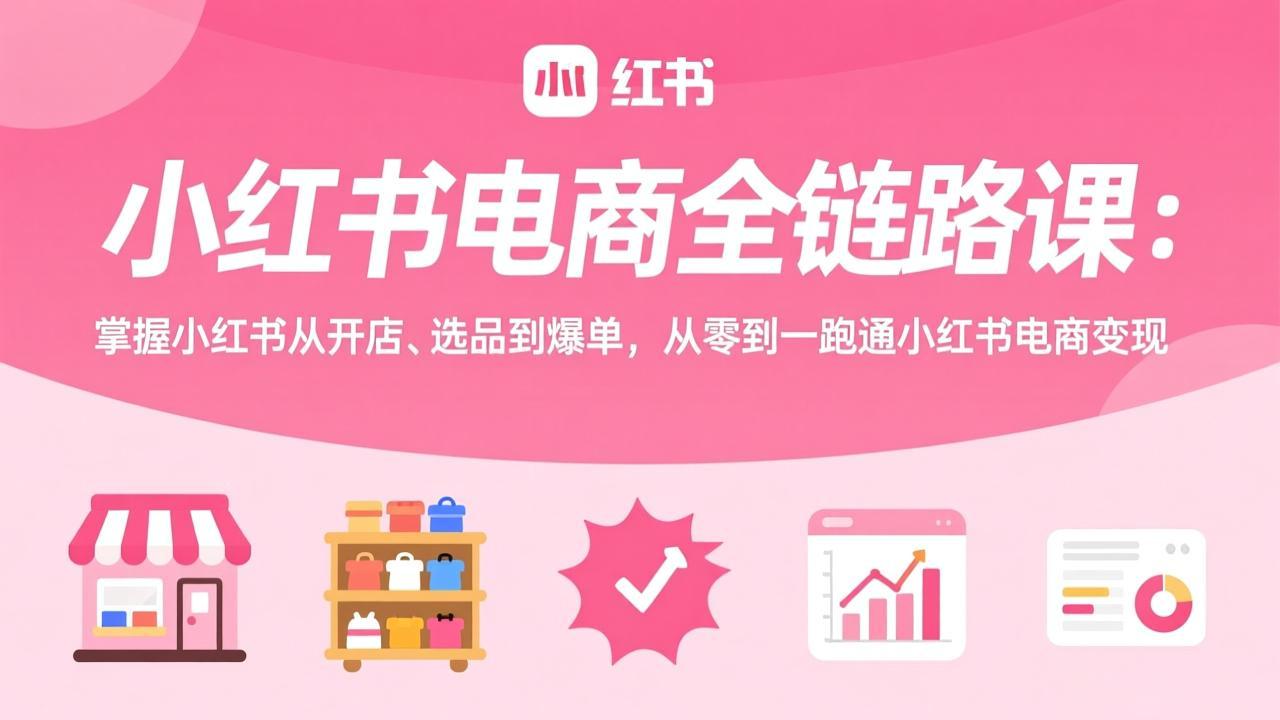 小红书电商全链路课：掌握小红书从开店、选品到爆单，从零到一跑通小红书电商变现-创客副业