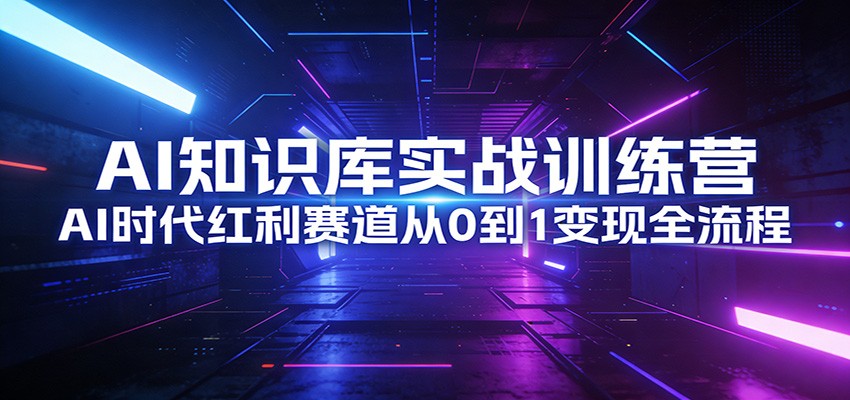 AI知识库实战训练营：AI时代红利赛道从0到1变现全流程-创客副业