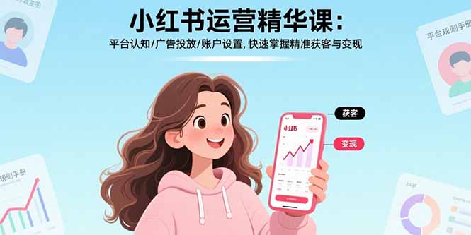 小红书运营精华课-更新：平台认知/广告投放/账户设置,快速掌握精准获客与变现-创客副业
