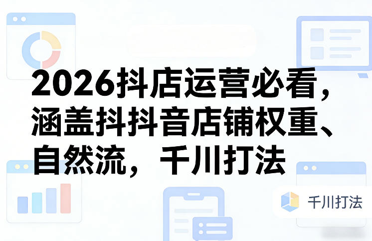 2026抖店运营必看，涵盖抖音店铺权重、自然流，千川打法-创客副业
