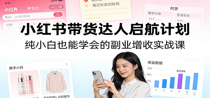 小红书带货达人启航计划：纯小白也能学会的副业增收实战课-创客副业