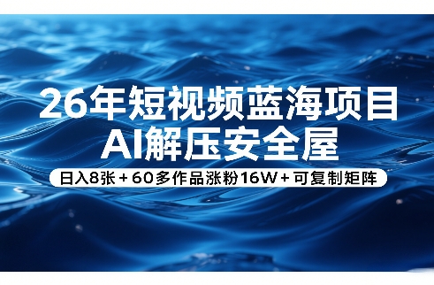 26年短视频蓝海项目，AI解压安全屋，日入8张+60多作品涨粉16W+可复制矩阵-创客副业