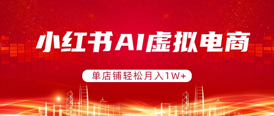小红书AI虚拟电商，单店铺轻松月入1W+，可矩阵运营-创客副业