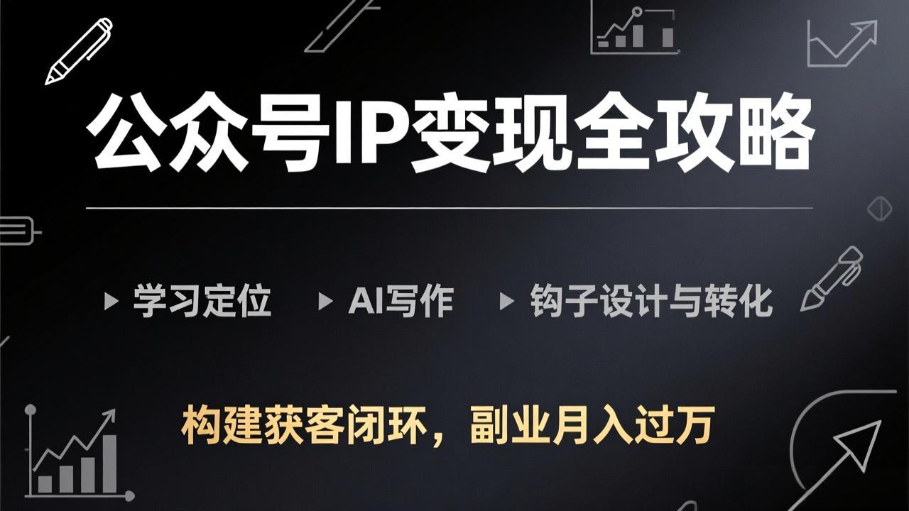 公众号IP变现全攻略-更新，学习定位、AI写作、钩子设计与转化，构建获客闭环，副业月入过万-创客副业