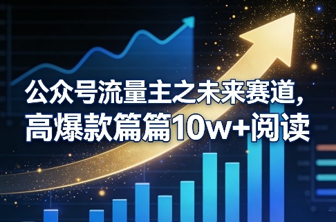 公众号流量主之未来赛道，高爆款篇篇10w+阅读-创客副业