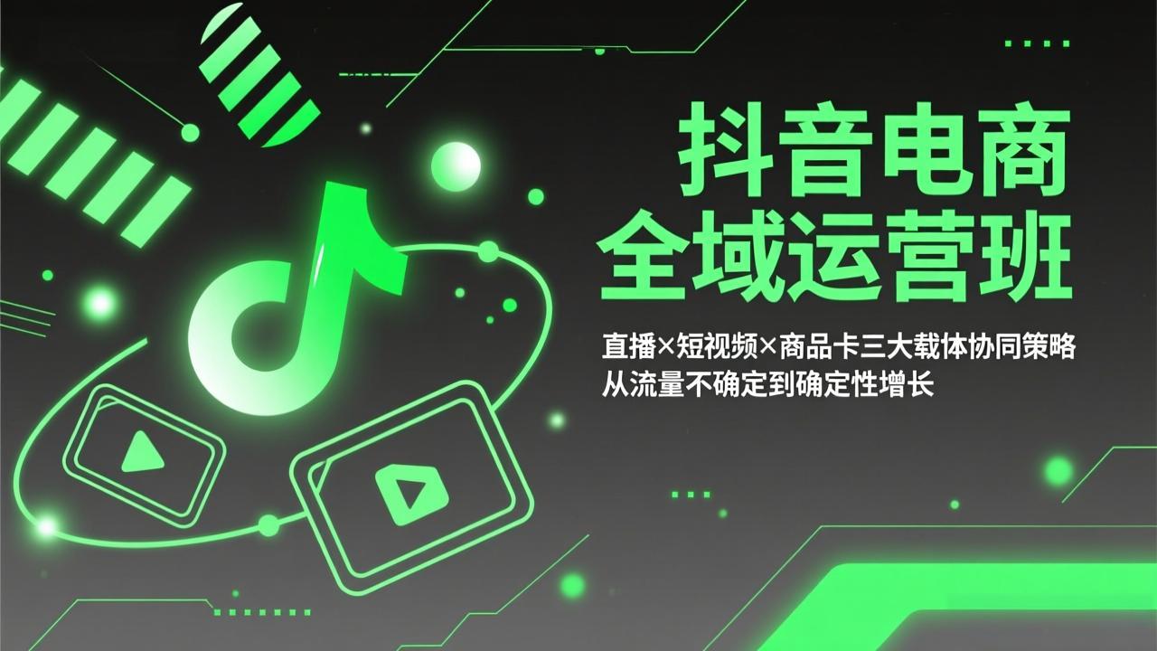 抖音电商全域运营班：直播×短视频×商品卡三大载体协同策略，从流量不确定到确定性增长-创客副业