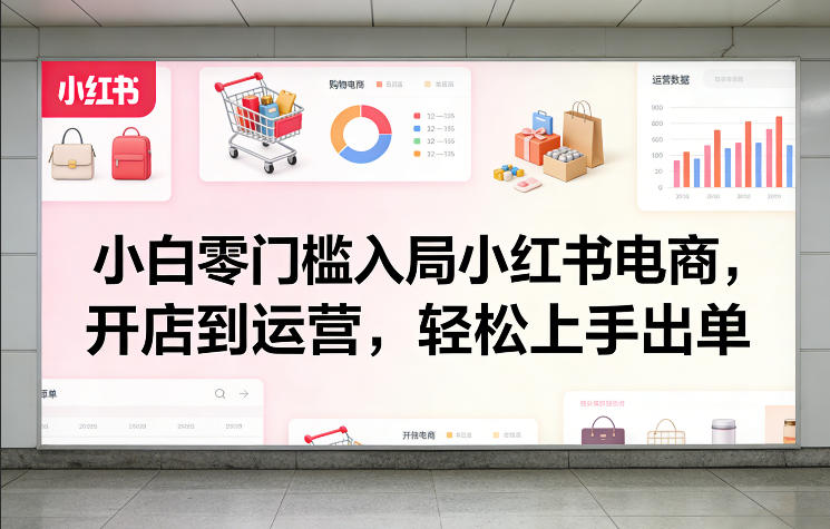 小白零门槛入局小红书电商，开店到运营，轻松上手出单-创客副业