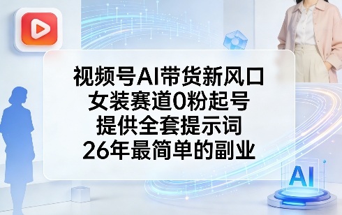 视频号AI带货新风口，女装赛道0粉起号，提供全套提示词，26年最简单的副业-创客副业