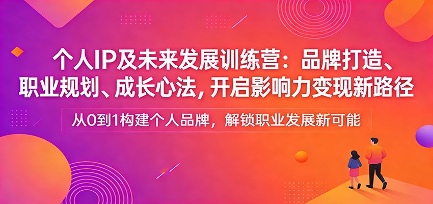 个人IP及未来发展训练营：品牌打造、职业规划、成长心法，开启影响力变现新路径-创客副业