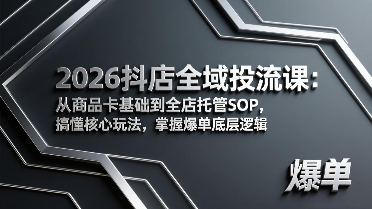 2026抖店全域投流课：从商品卡基础到全店托管SOP，搞懂核心玩法，掌握爆单底层逻辑-创客副业