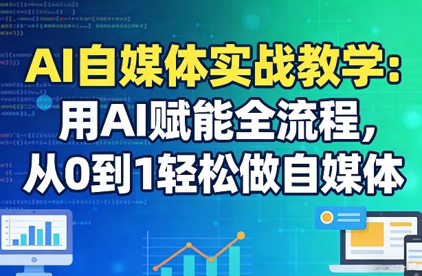 AI自媒体实战教学：用AI赋能全流程，从0到1轻松做自媒体-创客副业