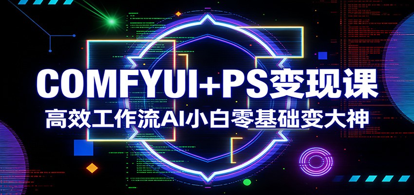COMFYUI+PS变现课：高效工作流AI小白零基础变大神-创客副业