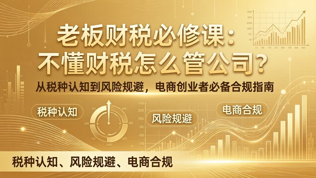 老板财税必修课：不懂财税怎么管公司？从税种认知到风险规避，电商创业者必备合规指南-创客副业