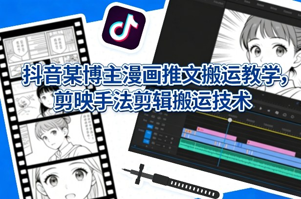 抖音某博主漫画推文搬运教学，剪映手法剪辑搬运技术-创客副业
