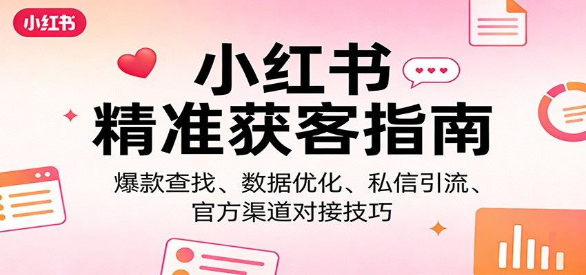小红书精准获客指南：爆款查找、数据优化、私信引流、官方渠道对接技巧-创客副业