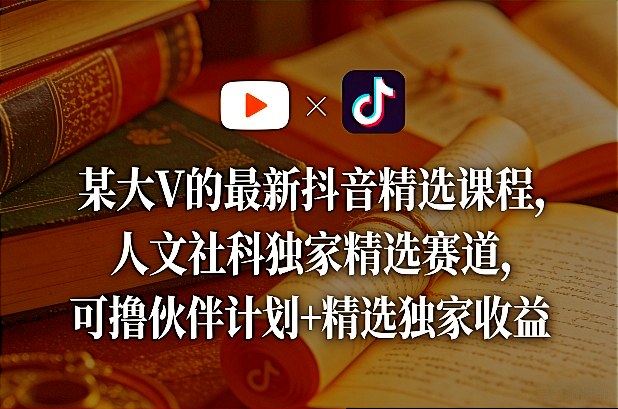 某大V的最新抖音精选课程，人文社科独家精选赛道，可撸伙伴计划+精选独家收益-创客副业