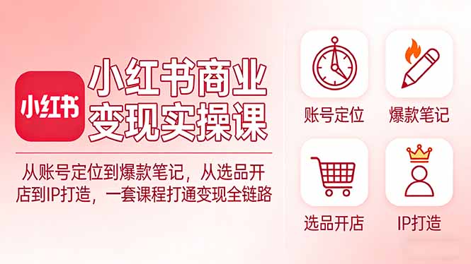 小红书商业变现实操课:从账号定位到爆款笔记,从选品开店到IP打造,一套课程打通变现全链路-创客副业