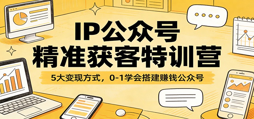 IP公众号精准获客特训营：5大变现方式，0-1学会搭建赚钱公众号-创客副业