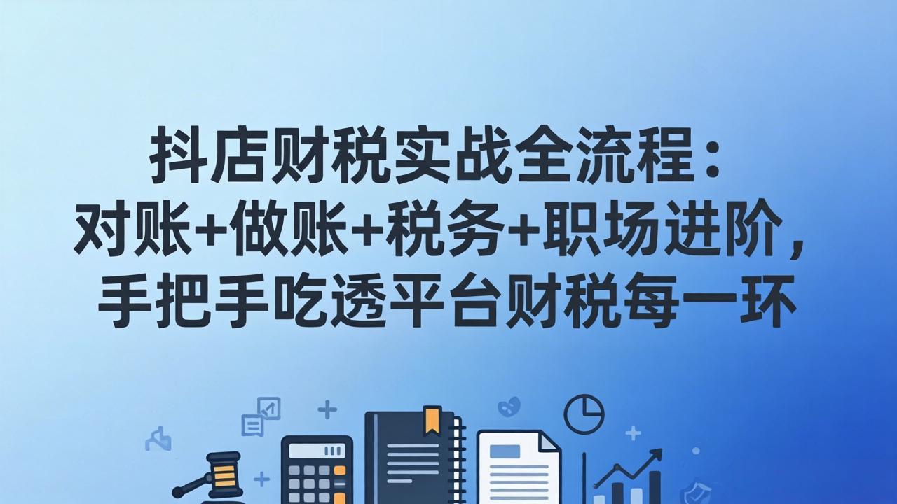 抖店财税实操全流程：对账+做账+税务+职场进阶，手把手吃透平台财税每一环-创客副业