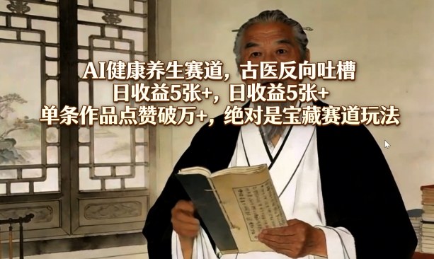 AI健康养生赛道，古医反向吐槽，日收益5张+，单条作品点赞破万+，绝对是宝藏赛道玩法-创客副业