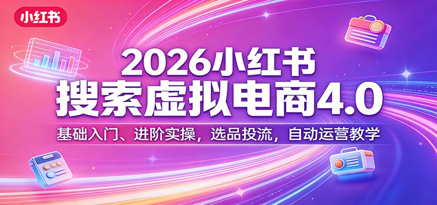 2026小红书搜索虚拟电商4.0：基础入门、进阶实操，选品投流，自动运营教学-创客副业