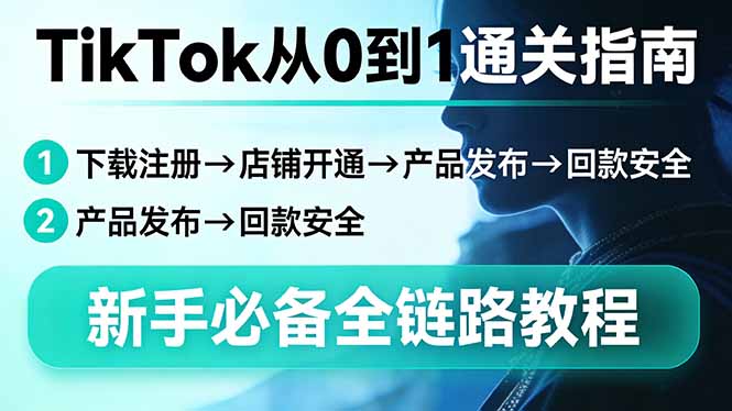 TikTok从0到1通关指南：下载注册→店铺开通→产品发布→回款安全，新手必备全链路教程-创客副业