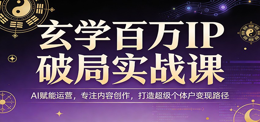 玄学百万IP破局实战课：AI赋能运营，专注内容创作，打造超级个体户变现路径-创客副业