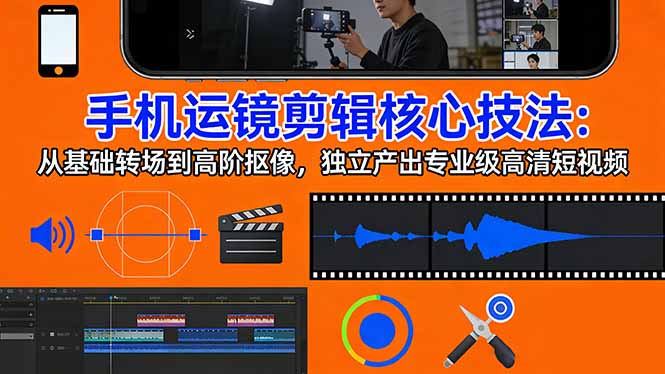 手机运镜 剪辑核心技法：从基础转场到高阶抠像，独立产出专业级高清短视频-创客副业