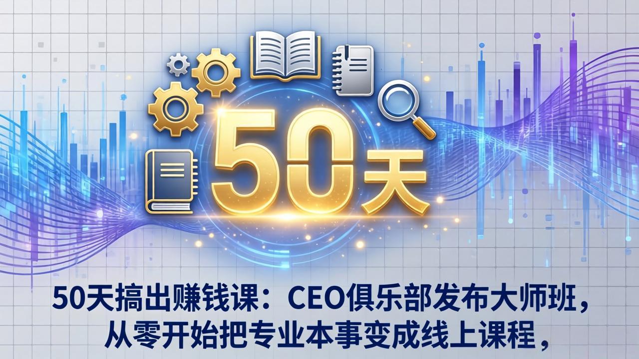50天搞出赚钱课：CEO俱乐部发布大师班，从零开始把专业本事变成线上课程-创客副业